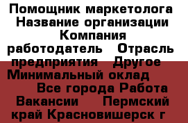 Помощник маркетолога › Название организации ­ Компания-работодатель › Отрасль предприятия ­ Другое › Минимальный оклад ­ 28 000 - Все города Работа » Вакансии   . Пермский край,Красновишерск г.